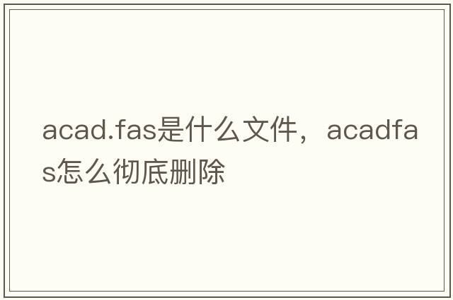acad.fas是什么文件，acadfas怎么徹底刪除