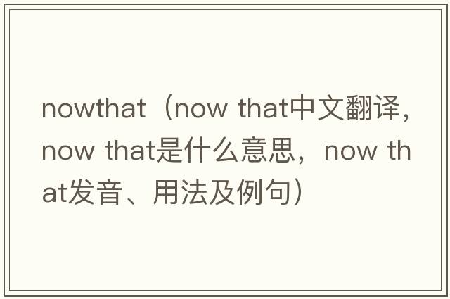 nowthat（now that中文翻譯，now that是什么意思，now that發(fā)音、用法及例句）