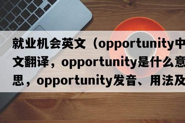 就業(yè)機會英文（opportunity中文翻譯，opportunity是什么意思，opportunity發(fā)音、用法及例句）