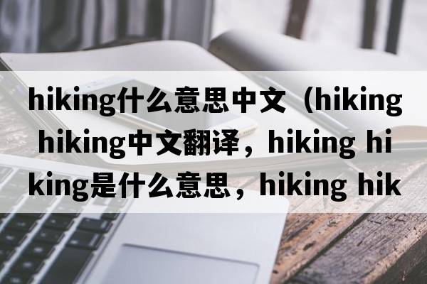 hiking什么意思中文（hiking hiking中文翻譯，hiking hiking是什么意思，hiking hiking發(fā)音、用法及例句）