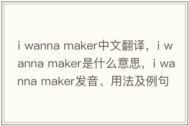 i wanna maker中文翻譯，i wanna maker是什么意思，i wanna maker發(fā)音、用法及例句
