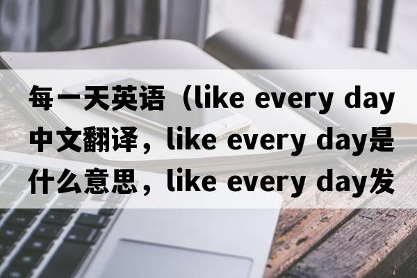 每一天英語(yǔ)（like every day中文翻譯，like every day是什么意思，like every day發(fā)音、用法及例句）