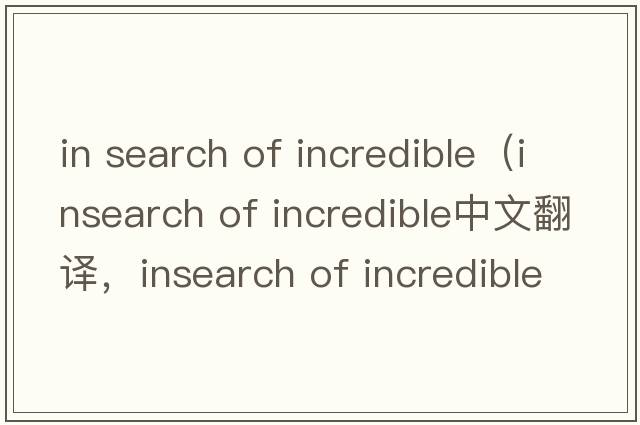 in search of incredible（insearch of incredible中文翻譯，insearch of incredible是什么意思，insearch of incredibl