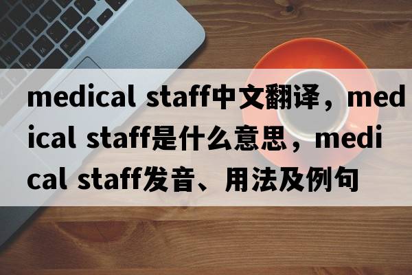 medical staff中文翻譯，medical staff是什么意思，medical staff發(fā)音、用法及例句