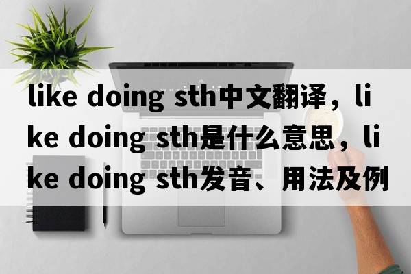 like doing sth中文翻譯，like doing sth是什么意思，like doing sth發(fā)音、用法及例句