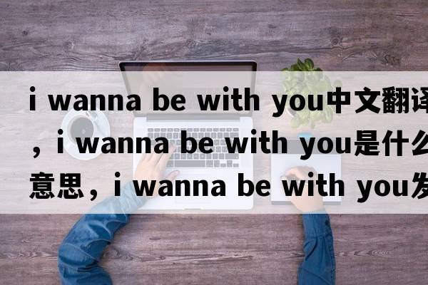 i wanna be with you中文翻譯，i wanna be with you是什么意思，i wanna be with you發(fā)音、用法及例句