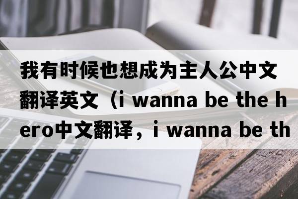 我有時候也想成為主人公中文翻譯英文（i wanna be the hero中文翻譯，i wanna be the hero是什么意思，i wanna be the hero發(fā)音、用法及例句）
