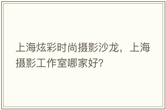 上海炫彩時(shí)尚攝影沙龍，上海攝影工作室哪家好？