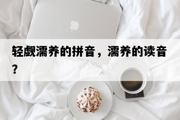 輕覷濡養(yǎng)的拼音，濡養(yǎng)的讀音？