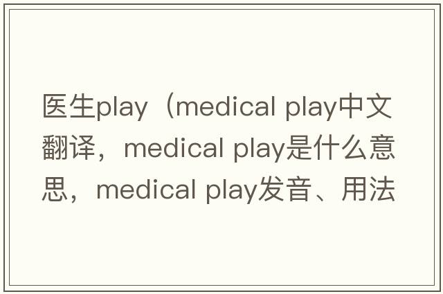 醫(yī)生play（medical play中文翻譯，medical play是什么意思，medical play發(fā)音、用法及例句）