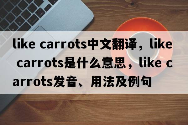 like carrots中文翻譯，like carrots是什么意思，like carrots發(fā)音、用法及例句