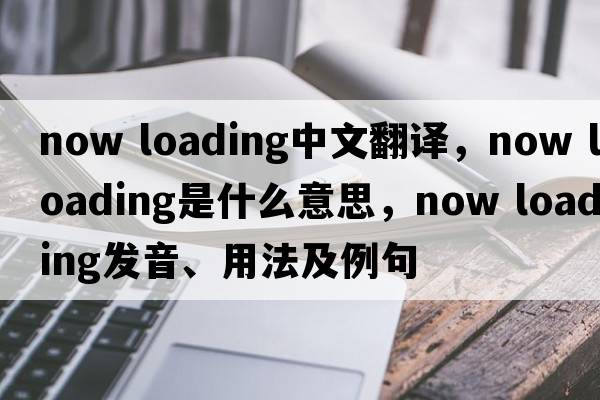 now loading中文翻譯，now loading是什么意思，now loading發(fā)音、用法及例句