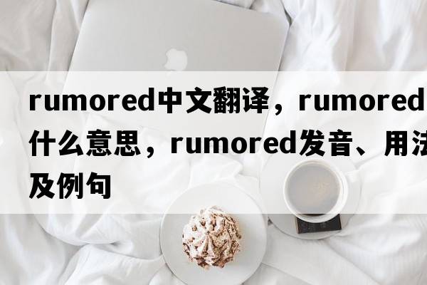 rumored中文翻譯，rumored是什么意思，rumored發(fā)音、用法及例句
