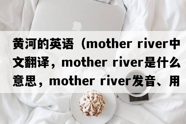 黃河的英語（mother river中文翻譯，mother river是什么意思，mother river發(fā)音、用法及例句）