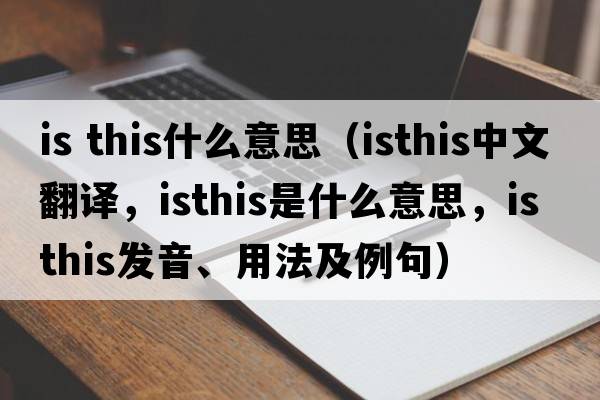is this什么意思（isthis中文翻譯，isthis是什么意思，isthis發(fā)音、用法及例句）