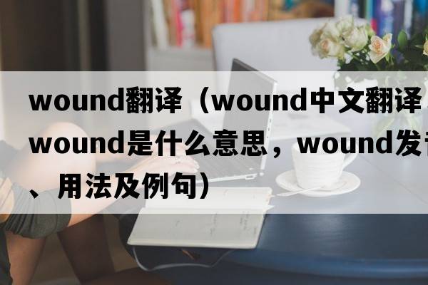 wound翻譯（wound中文翻譯，wound是什么意思，wound發(fā)音、用法及例句）