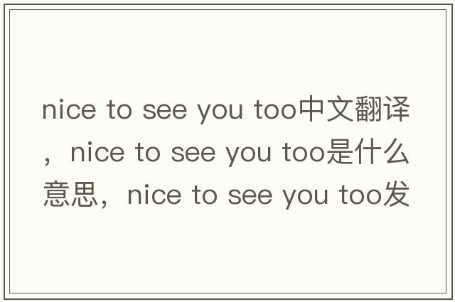 nice to see you too中文翻譯，nice to see you too是什么意思，nice to see you too發(fā)音、用法及例句
