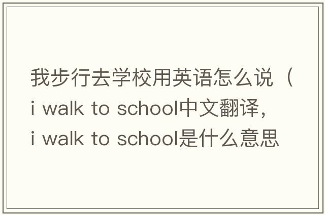 我步行去學(xué)校用英語(yǔ)怎么說(shuō)（i walk to school中文翻譯，i walk to school是什么意思，i walk to school發(fā)音、用法及例句）