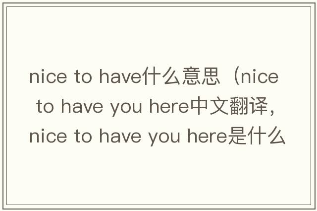 nice to have什么意思（nice to have you here中文翻譯，nice to have you here是什么意思，nice to have you here發(fā)音、用法及例句）
