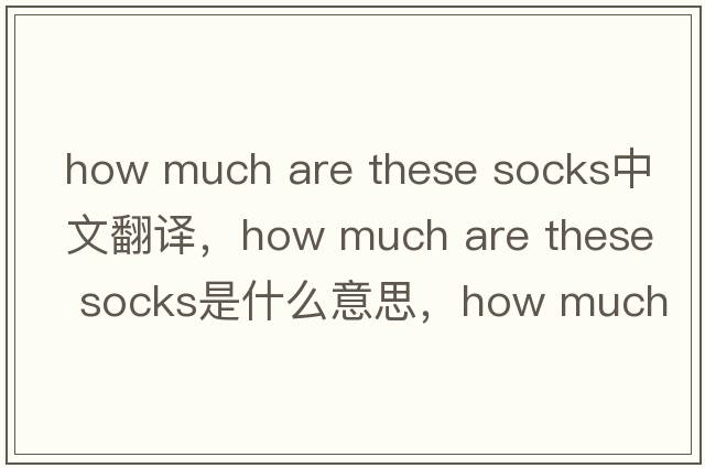 how much are these socks中文翻譯，how much are these socks是什么意思，how much are these socks發(fā)音、用法及例句