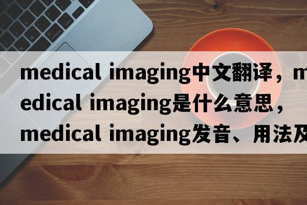 medical imaging中文翻譯，medical imaging是什么意思，medical imaging發(fā)音、用法及例句