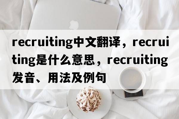recruiting中文翻譯，recruiting是什么意思，recruiting發(fā)音、用法及例句