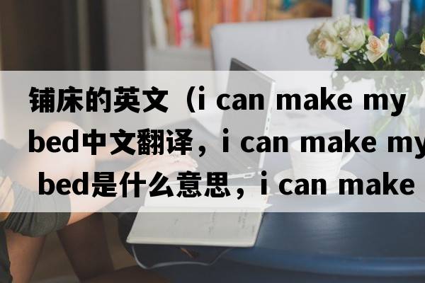 鋪床的英文（i can make my bed中文翻譯，i can make my bed是什么意思，i can make my bed發(fā)音、用法及例句）