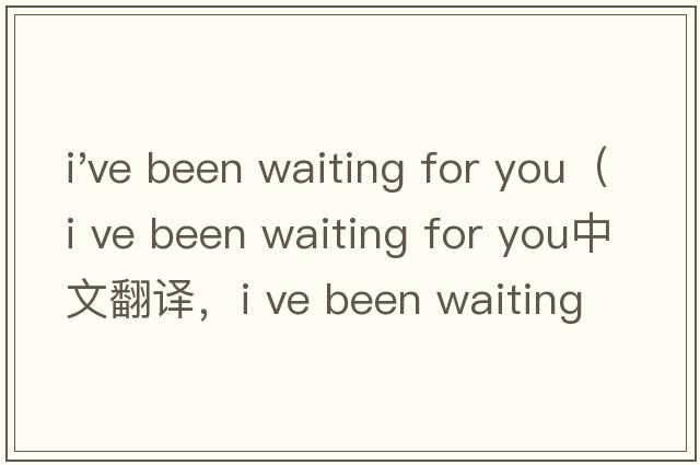 i've been waiting for you（i ve been waiting for you中文翻譯，i ve been waiting for you是什么意思，i ve bee