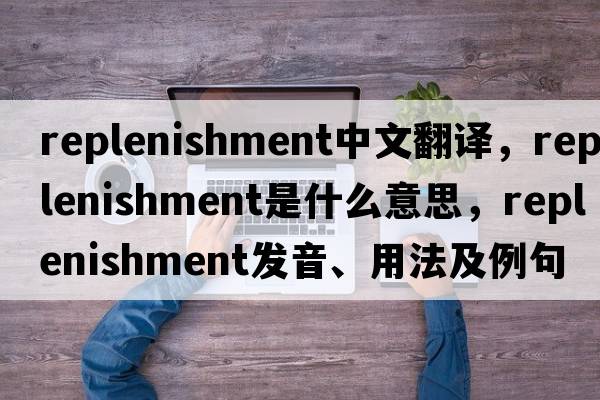replenishment中文翻譯，replenishment是什么意思，replenishment發(fā)音、用法及例句