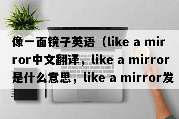 像一面鏡子英語(yǔ)（like a mirror中文翻譯，like a mirror是什么意思，like a mirror發(fā)音、用法及例句）