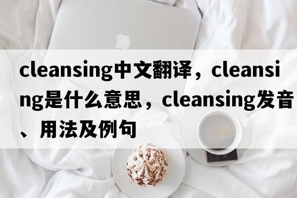 cleansing中文翻譯，cleansing是什么意思，cleansing發(fā)音、用法及例句