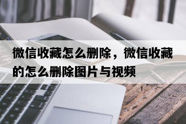微信收藏怎么刪除，微信收藏的怎么刪除圖片與視頻