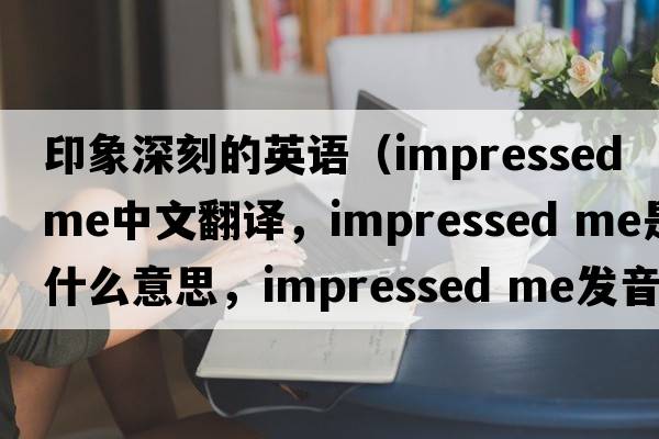 印象深刻的英語（impressed me中文翻譯，impressed me是什么意思，impressed me發(fā)音、用法及例句）