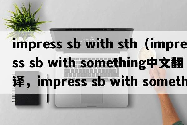 impress sb with sth（impress sb with something中文翻譯，impress sb with something是什么意思，impress sb with som