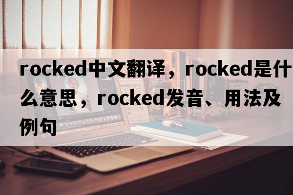 rocked中文翻譯，rocked是什么意思，rocked發(fā)音、用法及例句