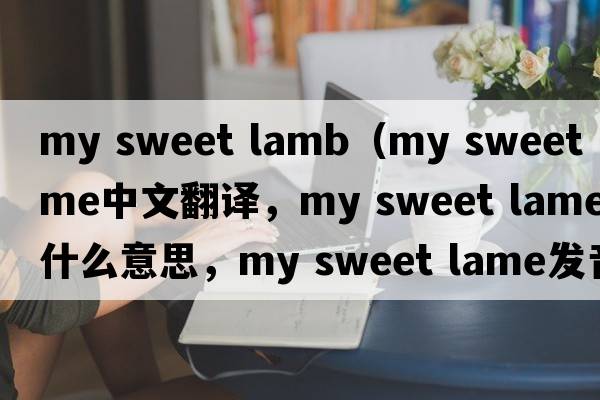 my sweet lamb（my sweet lame中文翻譯，my sweet lame是什么意思，my sweet lame發(fā)音、用法及例句）