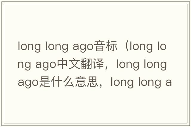long long ago音標（long long ago中文翻譯，long long ago是什么意思，long long ago發(fā)音、用法及例句）