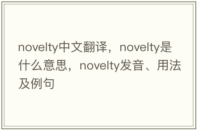 novelty中文翻譯，novelty是什么意思，novelty發(fā)音、用法及例句