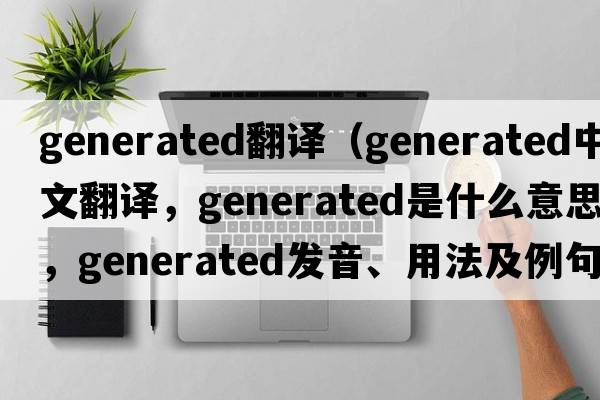 generated翻譯（generated中文翻譯，generated是什么意思，generated發(fā)音、用法及例句）