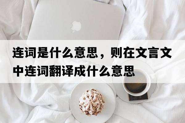 連詞是什么意思，則在文言文中連詞翻譯成什么意思