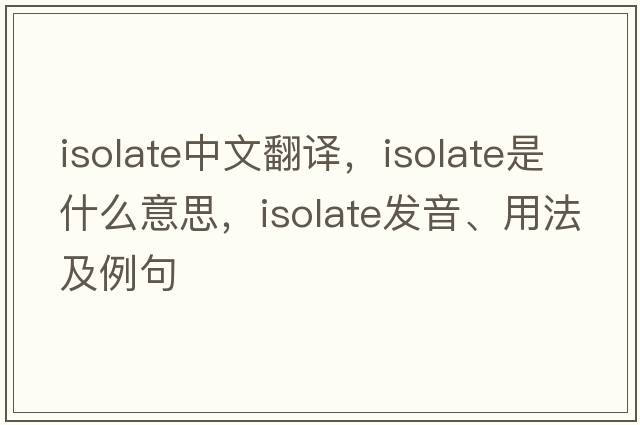 isolate中文翻譯，isolate是什么意思，isolate發(fā)音、用法及例句