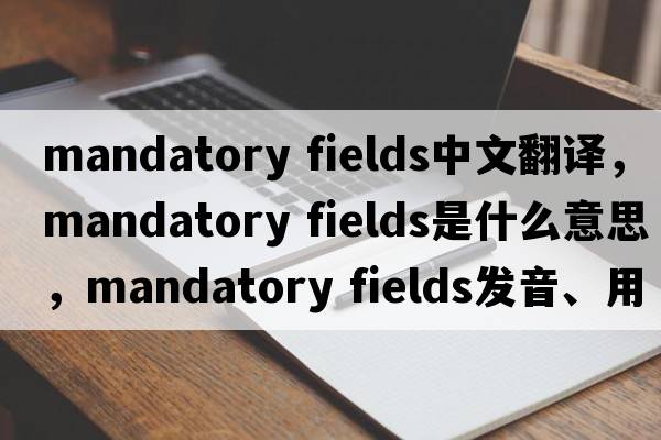 mandatory fields中文翻譯，mandatory fields是什么意思，mandatory fields發(fā)音、用法及例句