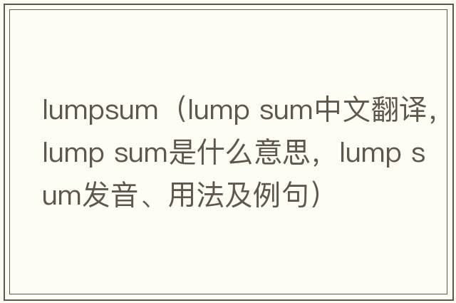 lumpsum（lump sum中文翻譯，lump sum是什么意思，lump sum發(fā)音、用法及例句）