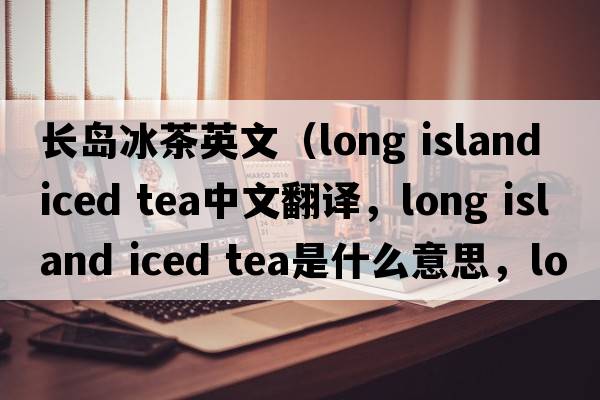 長島冰茶英文（long island iced tea中文翻譯，long island iced tea是什么意思，long island iced tea發(fā)音、用法及例句）