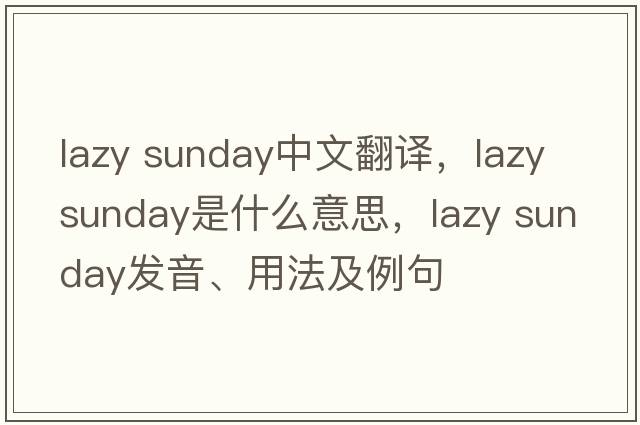 lazy sunday中文翻譯，lazy sunday是什么意思，lazy sunday發(fā)音、用法及例句