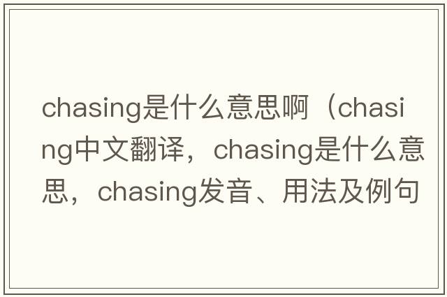 chasing是什么意思?。╟hasing中文翻譯，chasing是什么意思，chasing發(fā)音、用法及例句）