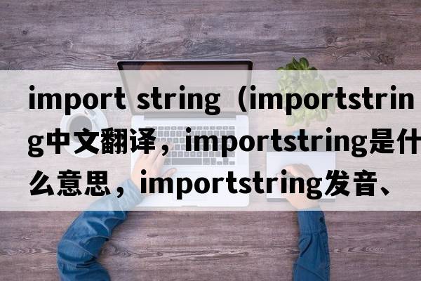 import string（importstring中文翻譯，importstring是什么意思，importstring發(fā)音、用法及例句）