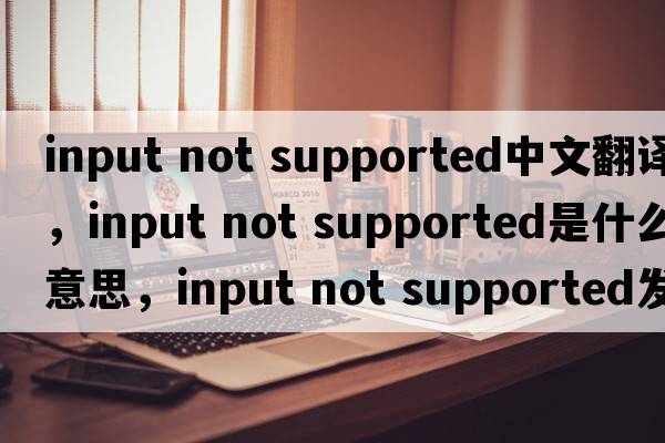input not supported中文翻譯，input not supported是什么意思，input not supported發(fā)音、用法及例句