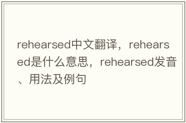 rehearsed中文翻譯，rehearsed是什么意思，rehearsed發(fā)音、用法及例句