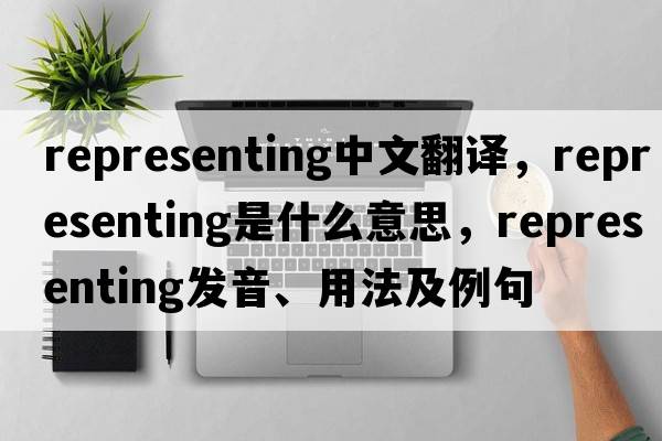 representing中文翻譯，representing是什么意思，representing發(fā)音、用法及例句